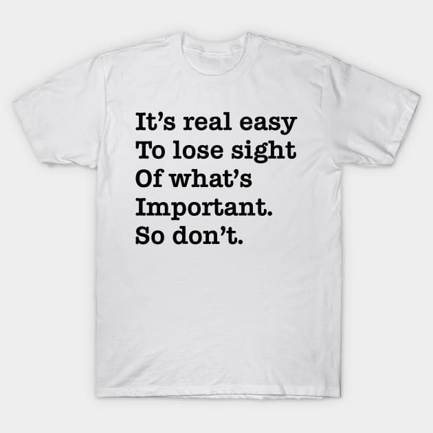 Its real easy to lose sight of whats important. So dont. T-Shirt by old_school_designs